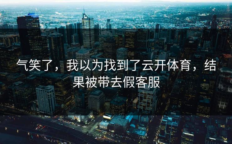 气笑了，我以为找到了云开体育，结果被带去假客服