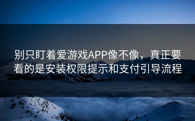 别只盯着爱游戏APP像不像，真正要看的是安装权限提示和支付引导流程