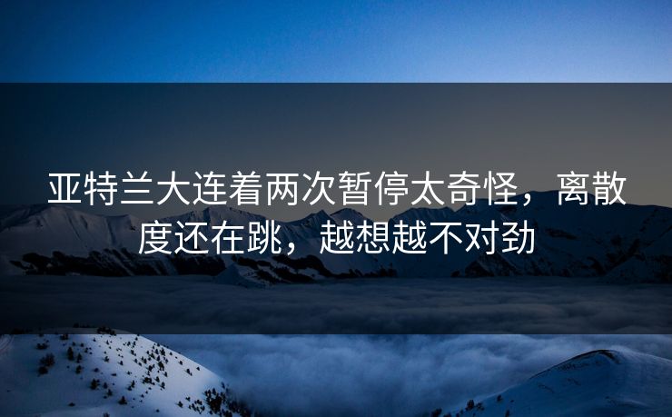 亚特兰大连着两次暂停太奇怪，离散度还在跳，越想越不对劲