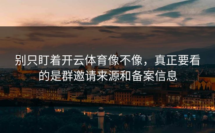 别只盯着开云体育像不像，真正要看的是群邀请来源和备案信息