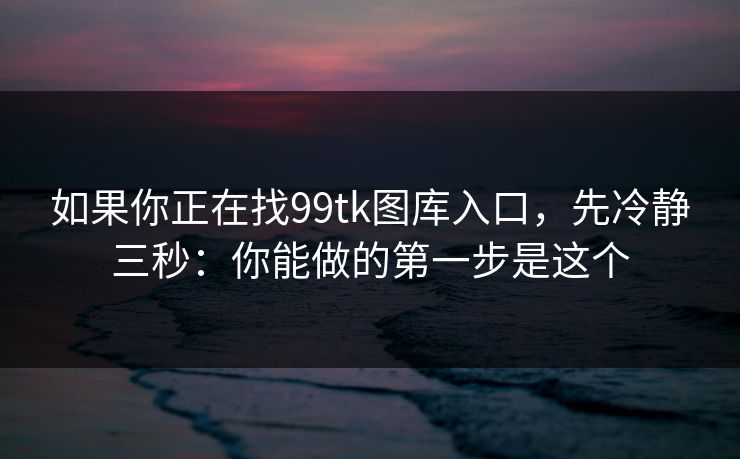 如果你正在找99tk图库入口，先冷静三秒：你能做的第一步是这个