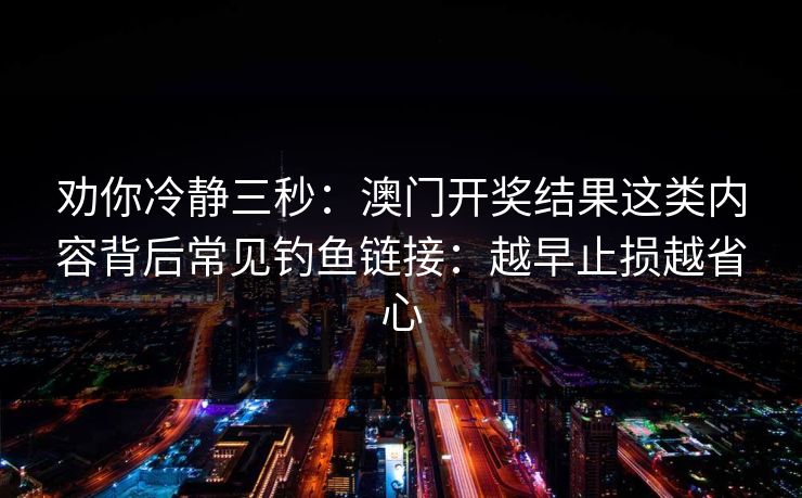 劝你冷静三秒：澳门开奖结果这类内容背后常见钓鱼链接：越早止损越省心
