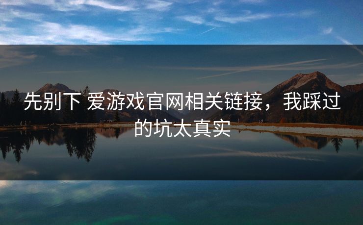 先别下 爱游戏官网相关链接，我踩过的坑太真实