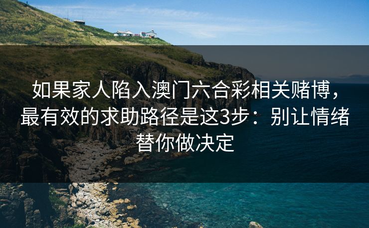 如果家人陷入澳门六合彩相关赌博，最有效的求助路径是这3步：别让情绪替你做决定