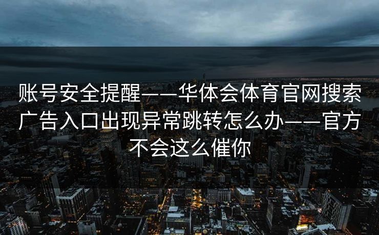 账号安全提醒——华体会体育官网搜索广告入口出现异常跳转怎么办——官方不会这么催你