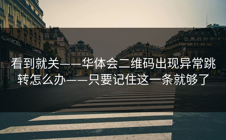 看到就关——华体会二维码出现异常跳转怎么办——只要记住这一条就够了