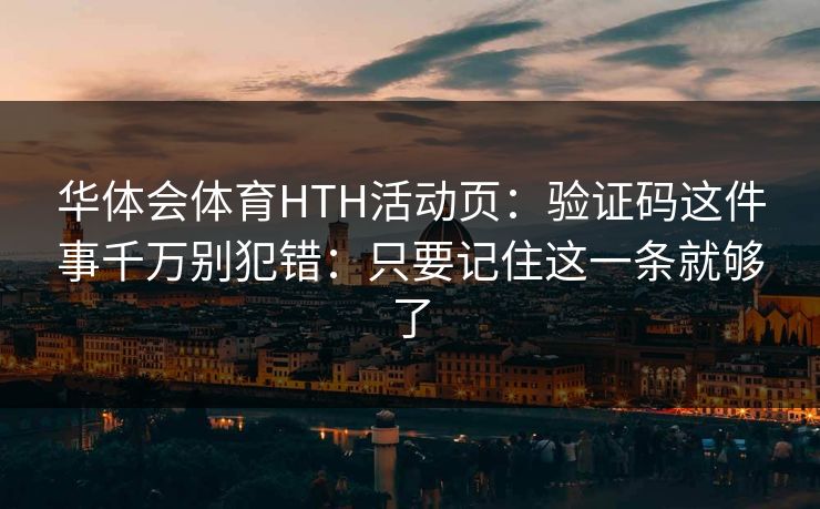 华体会体育HTH活动页：验证码这件事千万别犯错：只要记住这一条就够了