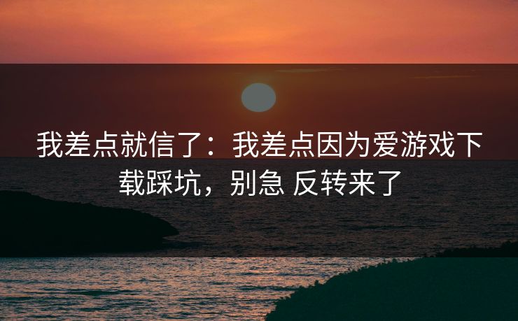 我差点就信了：我差点因为爱游戏下载踩坑，别急 反转来了