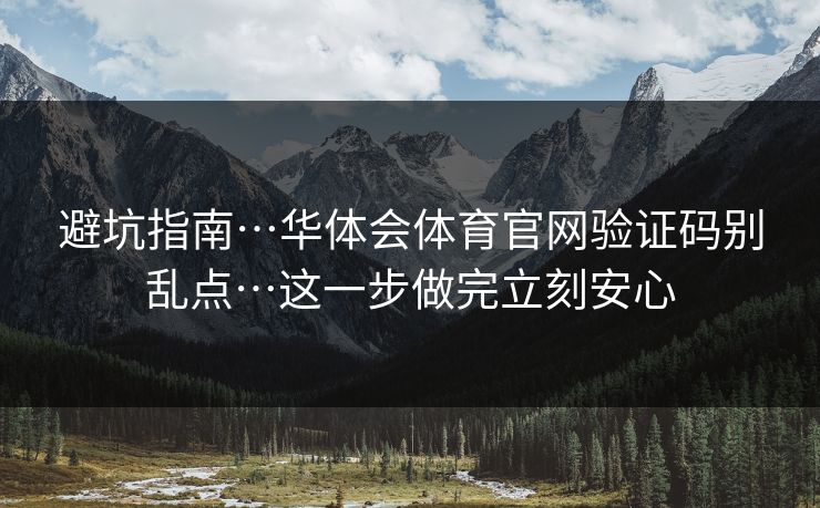 避坑指南…华体会体育官网验证码别乱点…这一步做完立刻安心