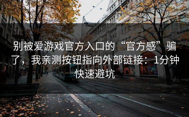别被爱游戏官方入口的“官方感”骗了，我亲测按钮指向外部链接：1分钟快速避坑