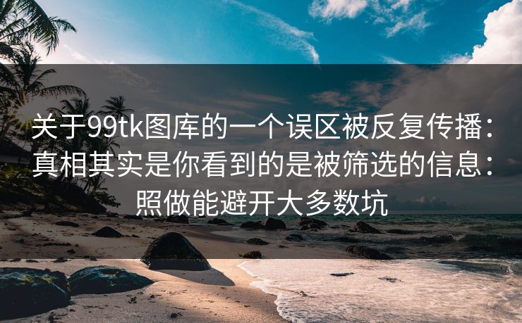 关于99tk图库的一个误区被反复传播：真相其实是你看到的是被筛选的信息：照做能避开大多数坑