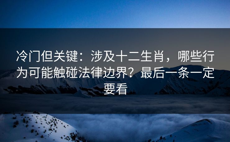 冷门但关键：涉及十二生肖，哪些行为可能触碰法律边界？最后一条一定要看