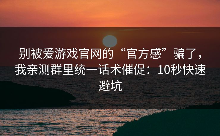 别被爱游戏官网的“官方感”骗了，我亲测群里统一话术催促：10秒快速避坑