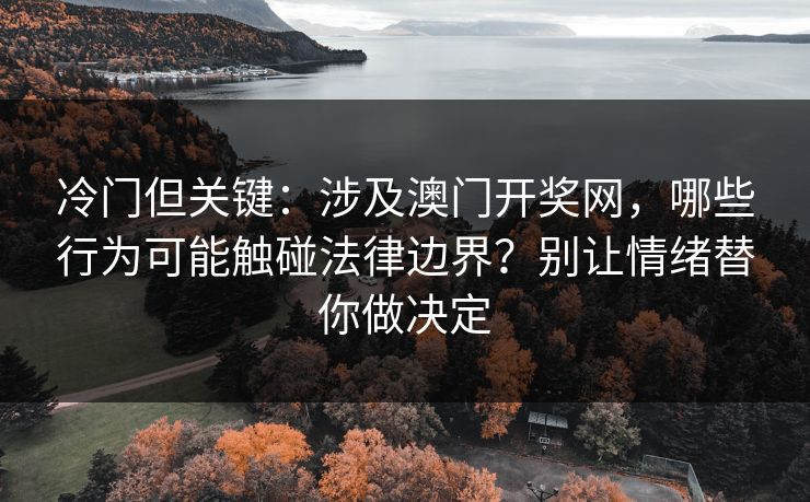 冷门但关键：涉及澳门开奖网，哪些行为可能触碰法律边界？别让情绪替你做决定