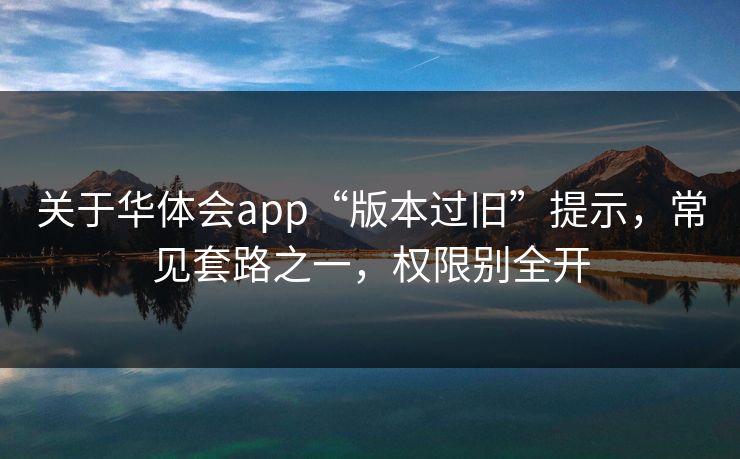 关于华体会app“版本过旧”提示，常见套路之一，权限别全开
