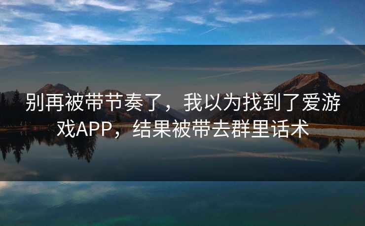 别再被带节奏了，我以为找到了爱游戏APP，结果被带去群里话术