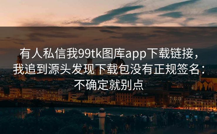 有人私信我99tk图库app下载链接，我追到源头发现下载包没有正规签名：不确定就别点