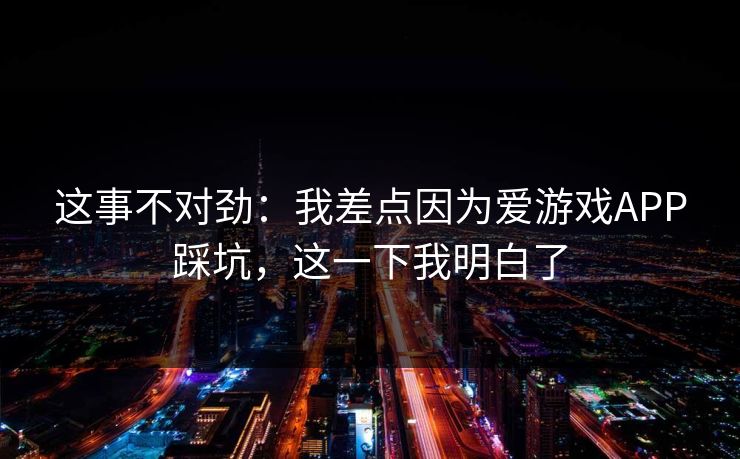 这事不对劲：我差点因为爱游戏APP踩坑，这一下我明白了