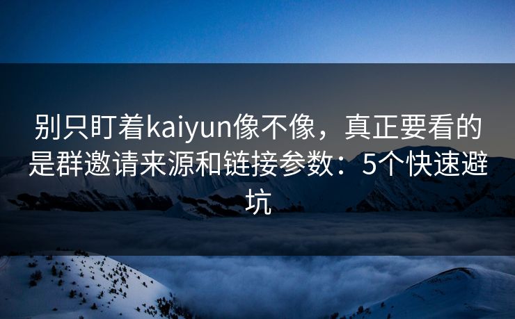 别只盯着kaiyun像不像，真正要看的是群邀请来源和链接参数：5个快速避坑
