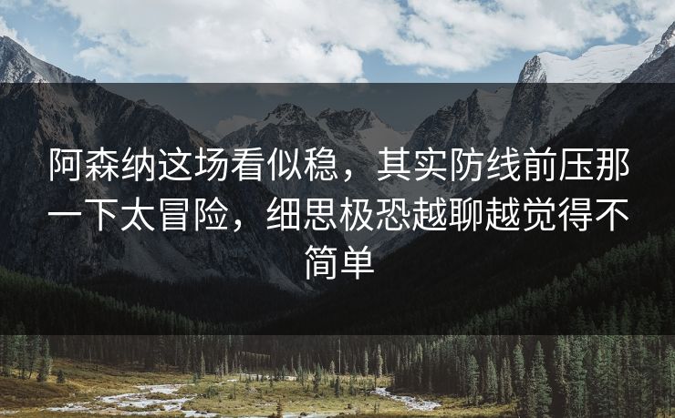 阿森纳这场看似稳，其实防线前压那一下太冒险，细思极恐越聊越觉得不简单