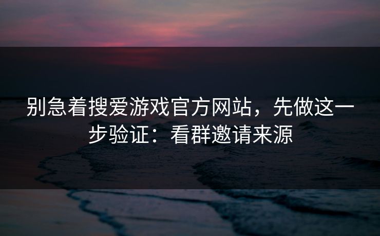 别急着搜爱游戏官方网站，先做这一步验证：看群邀请来源