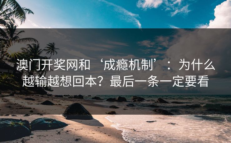 澳门开奖网和‘成瘾机制’：为什么越输越想回本？最后一条一定要看