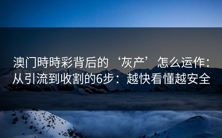 澳门時時彩背后的‘灰产’怎么运作：从引流到收割的6步：越快看懂越安全