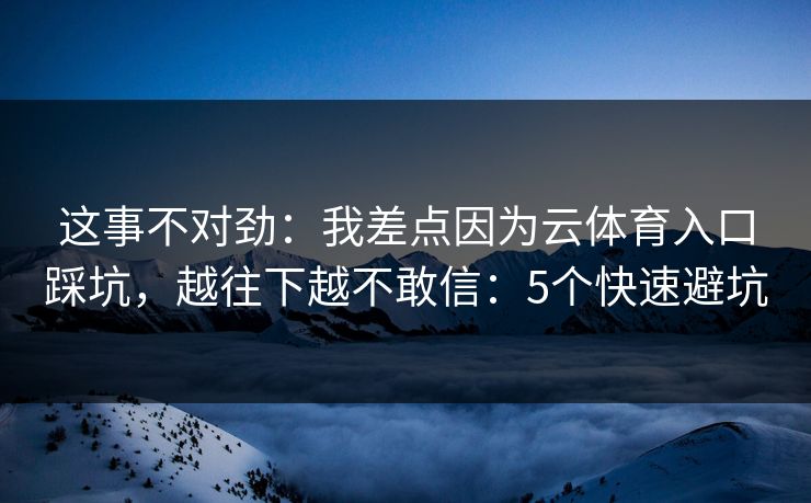 这事不对劲：我差点因为云体育入口踩坑，越往下越不敢信：5个快速避坑
