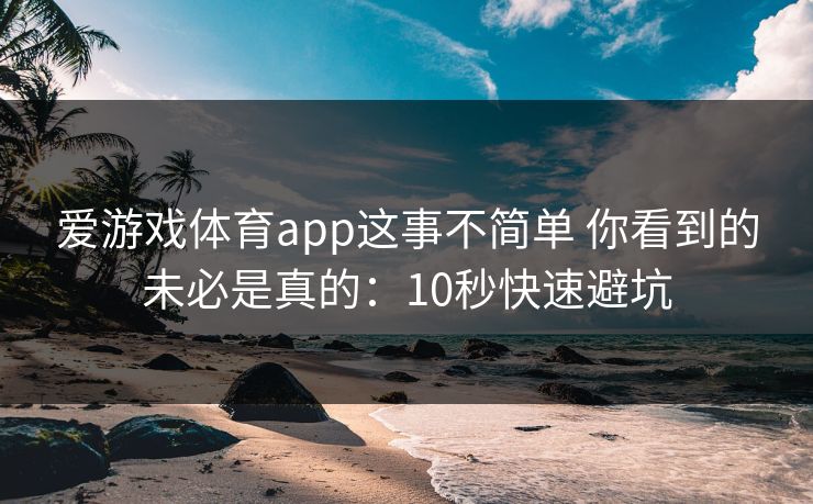 爱游戏体育app这事不简单 你看到的未必是真的：10秒快速避坑
