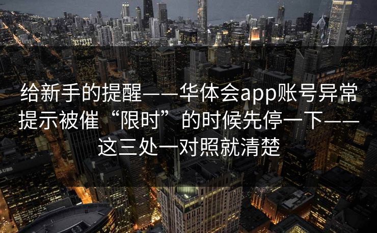 给新手的提醒——华体会app账号异常提示被催“限时”的时候先停一下——这三处一对照就清楚