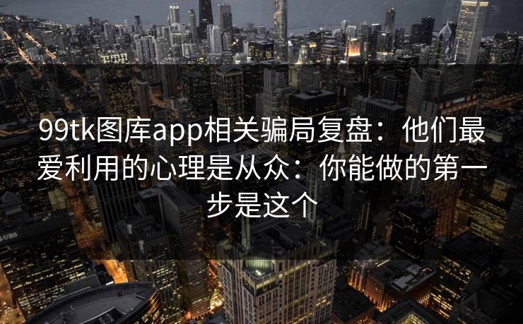 99tk图库app相关骗局复盘：他们最爱利用的心理是从众：你能做的第一步是这个