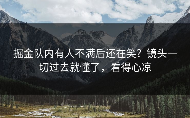 掘金队内有人不满后还在笑？镜头一切过去就懂了，看得心凉