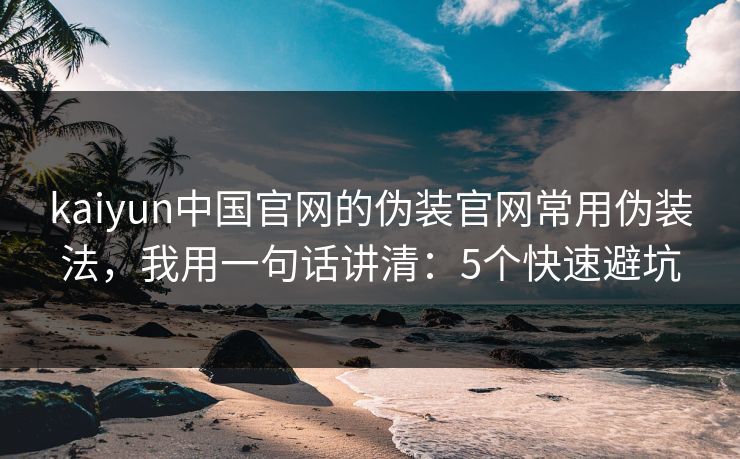 kaiyun中国官网的伪装官网常用伪装法，我用一句话讲清：5个快速避坑