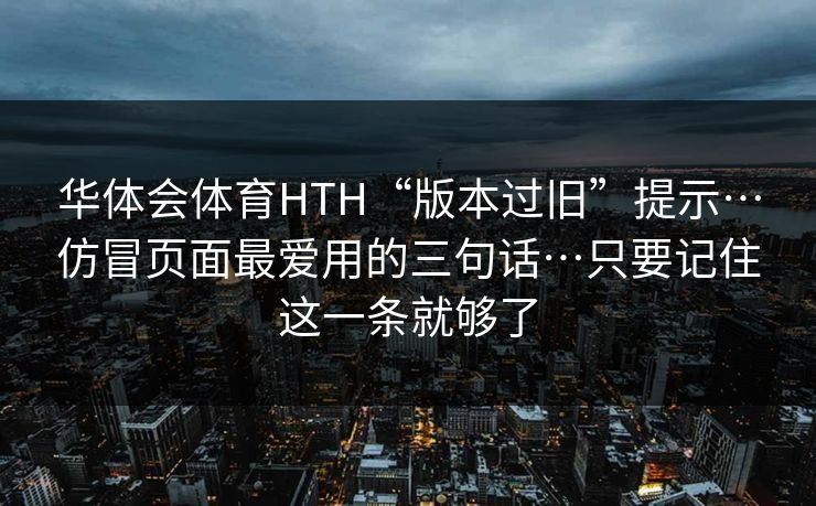 华体会体育HTH“版本过旧”提示…仿冒页面最爱用的三句话…只要记住这一条就够了