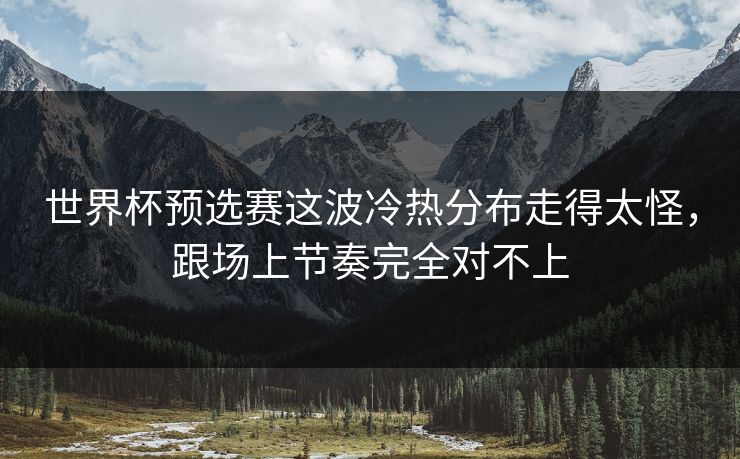 世界杯预选赛这波冷热分布走得太怪，跟场上节奏完全对不上