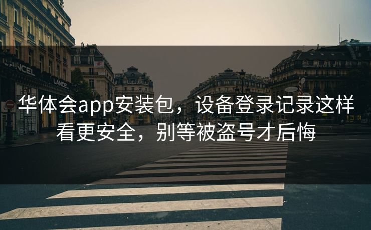 华体会app安装包，设备登录记录这样看更安全，别等被盗号才后悔