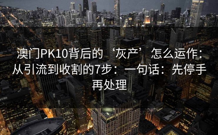 澳门PK10背后的‘灰产’怎么运作：从引流到收割的7步：一句话：先停手再处理