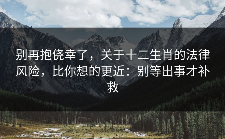 别再抱侥幸了，关于十二生肖的法律风险，比你想的更近：别等出事才补救