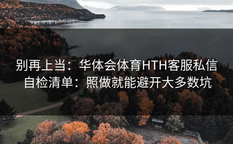 别再上当：华体会体育HTH客服私信自检清单：照做就能避开大多数坑