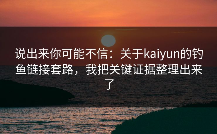 说出来你可能不信：关于kaiyun的钓鱼链接套路，我把关键证据整理出来了