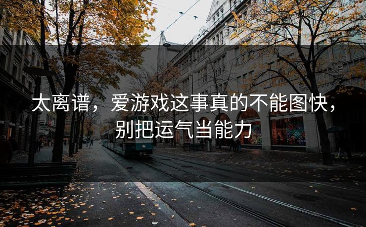 太离谱，爱游戏这事真的不能图快，别把运气当能力