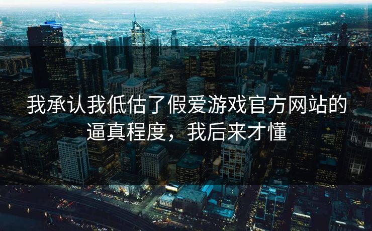 我承认我低估了假爱游戏官方网站的逼真程度，我后来才懂
