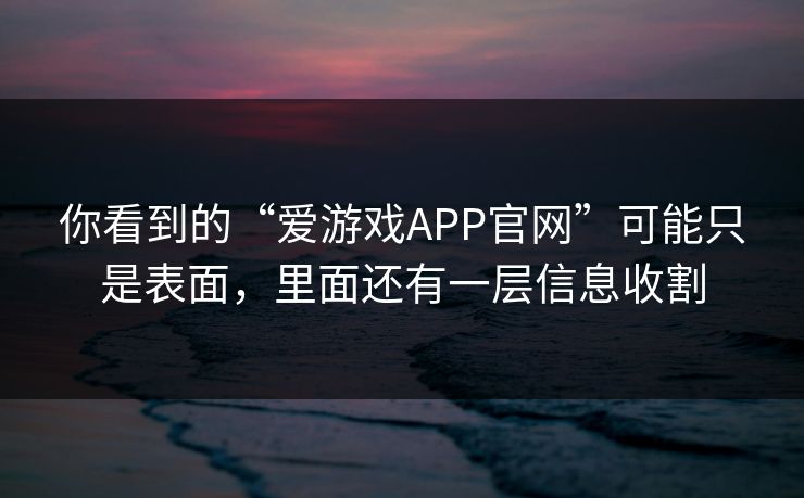 你看到的“爱游戏APP官网”可能只是表面，里面还有一层信息收割