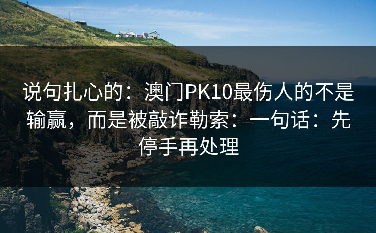 说句扎心的：澳门PK10最伤人的不是输赢，而是被敲诈勒索：一句话：先停手再处理