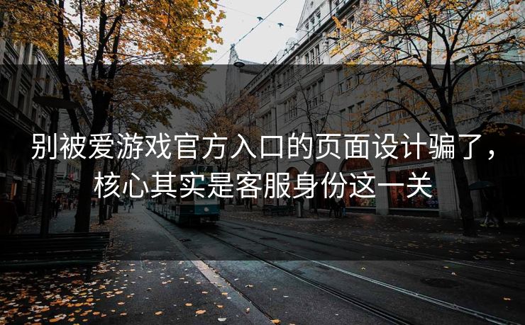 别被爱游戏官方入口的页面设计骗了，核心其实是客服身份这一关