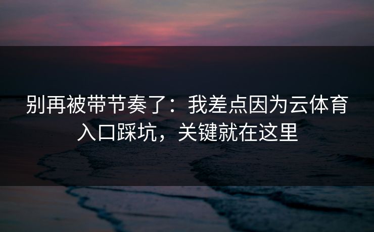 别再被带节奏了：我差点因为云体育入口踩坑，关键就在这里