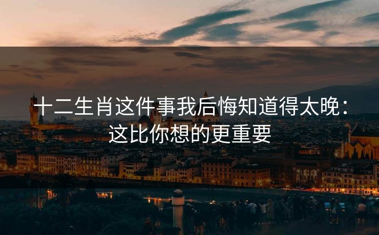 十二生肖这件事我后悔知道得太晚：这比你想的更重要