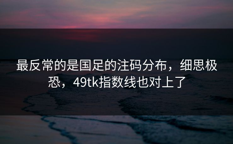 最反常的是国足的注码分布，细思极恐，49tk指数线也对上了